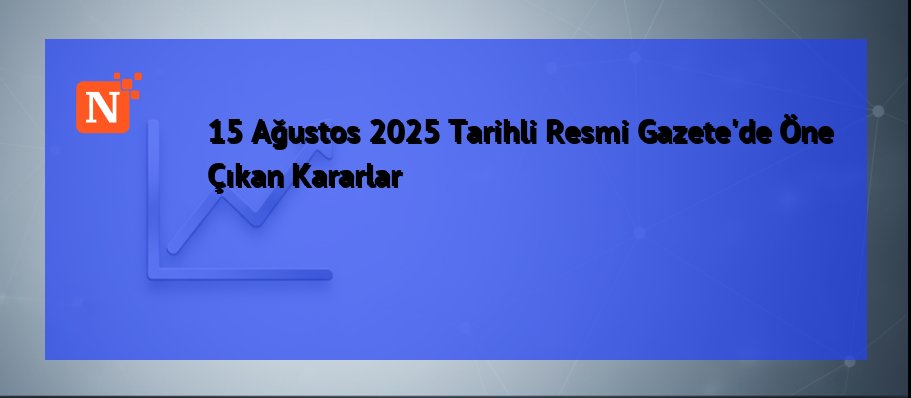 15 Ağustos 2025 Tarihli Resmi Gazete’de Öne Çıkan Kararlar