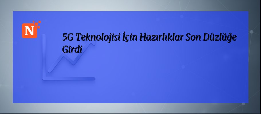 5G Teknolojisi İçin Hazırlıklar Son Düzlüğe Girdi