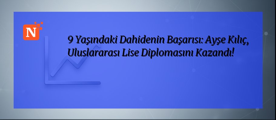 9 Yaşındaki Dahidenin Başarısı: Ayşe Kılıç, Uluslararası Lise Diplomasını Kazandı!
