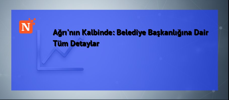 Ağrı’nın Kalbinde: Belediye Başkanlığına Dair Tüm Detaylar