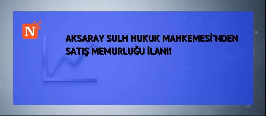 AKSARAY SULH HUKUK MAHKEMESİ’NDEN SATIŞ MEMURLUĞU İLANI!