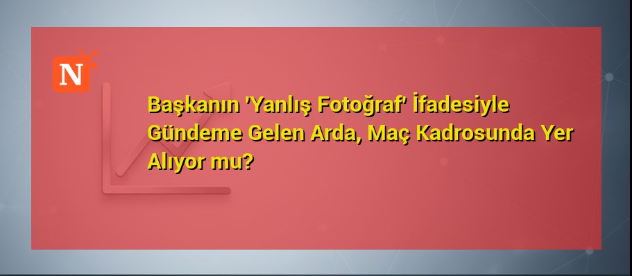 Başkanın ‘Yanlış Fotoğraf’ İfadesiyle Gündeme Gelen Arda, Maç Kadrosunda Yer Alıyor mu?
