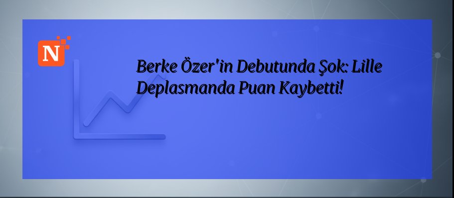 Berke Özer’in Debutunda Şok: Lille Deplasmanda Puan Kaybetti!