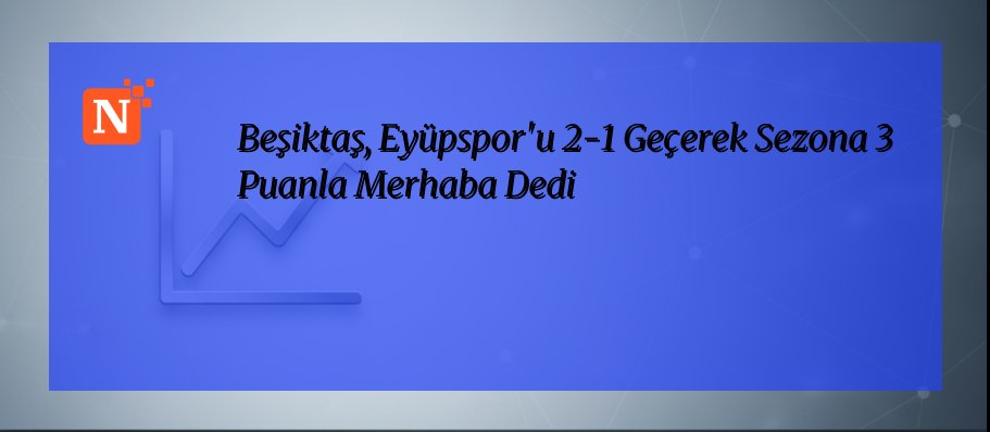Beşiktaş, Eyüpspor’u 2-1 Geçerek Sezona 3 Puanla Merhaba Dedi