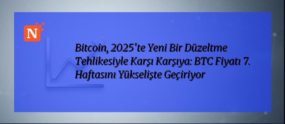 Bitcoin, 2025’te Yeni Bir Düzeltme Tehlikesiyle Karşı Karşıya: BTC Fiyatı 7. Haftasını Yükselişte Geçiriyor