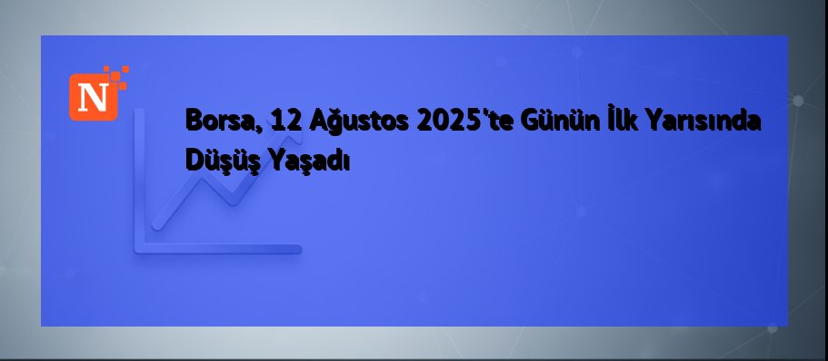 Borsa, 12 Ağustos 2025’te Günün İlk Yarısında Düşüş Yaşadı