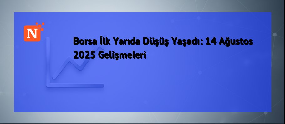 Borsa İlk Yarıda Düşüş Yaşadı: 14 Ağustos 2025 Gelişmeleri