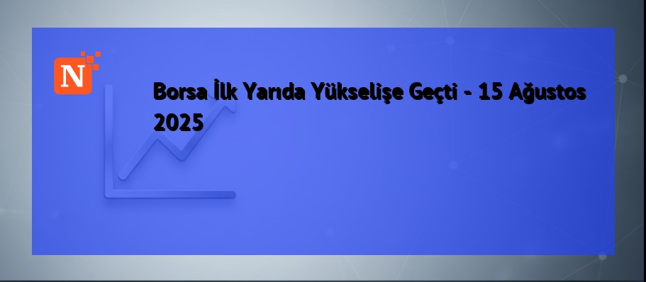 Borsa İlk Yarıda Yükselişe Geçti – 15 Ağustos 2025