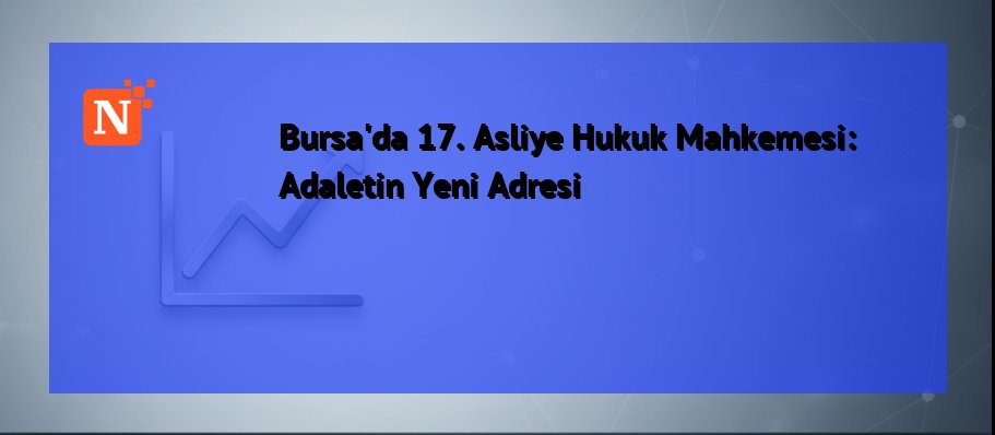 Bursa’da 17. Asliye Hukuk Mahkemesi: Adaletin Yeni Adresi