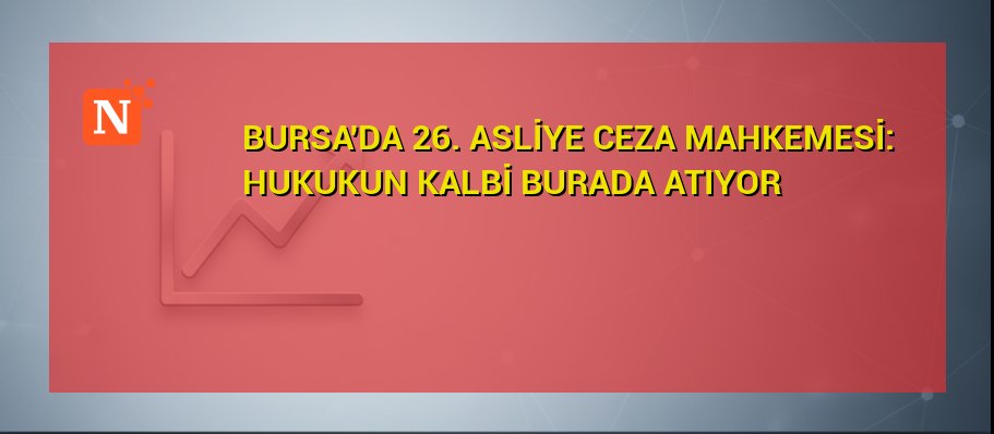 BURSA’DA 26. ASLİYE CEZA MAHKEMESİ: HUKUKUN KALBİ BURADA ATIYOR
