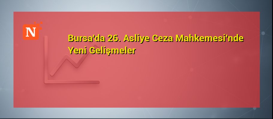 Bursa’da 26. Asliye Ceza Mahkemesi’nde Yeni Gelişmeler