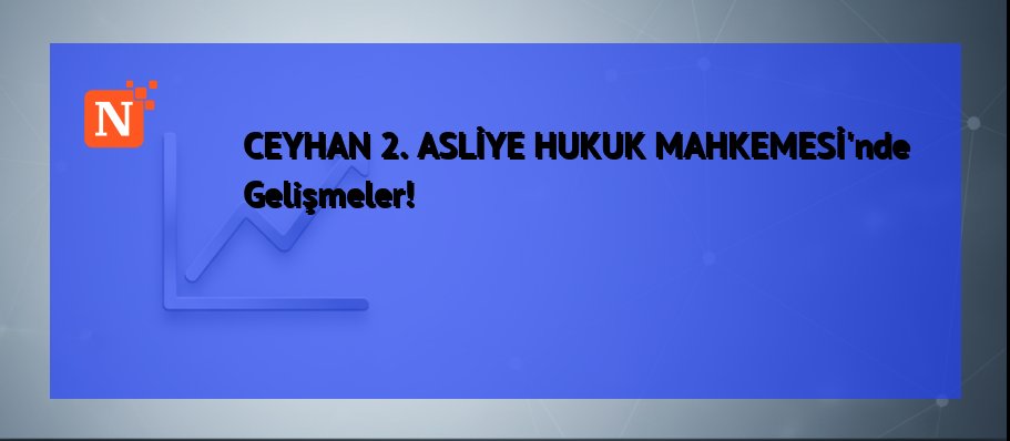 CEYHAN 2. ASLİYE HUKUK MAHKEMESİ’nde Gelişmeler!