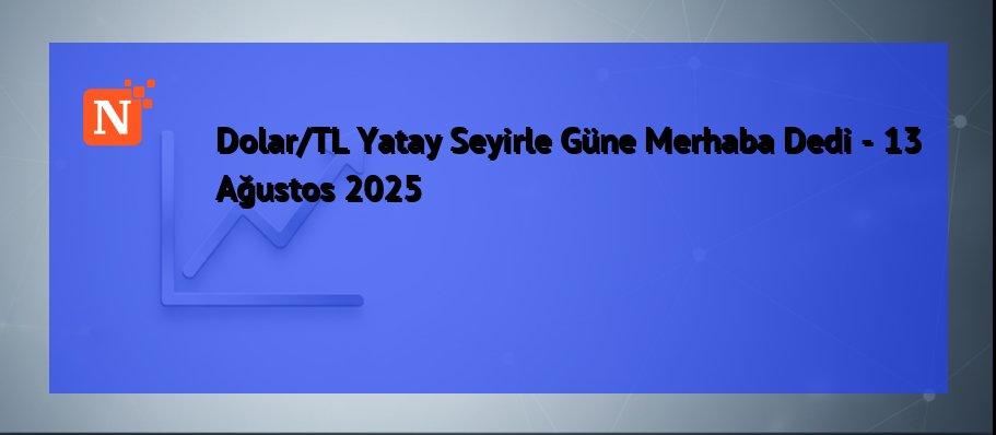 Dolar/TL Yatay Seyirle Güne Merhaba Dedi – 13 Ağustos 2025