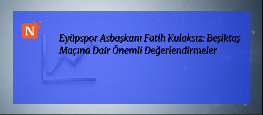 Eyüpspor Asbaşkanı Fatih Kulaksız: Beşiktaş Maçına Dair Önemli Değerlendirmeler