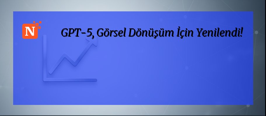 GPT-5, Görsel Dönüşüm İçin Yenilendi!