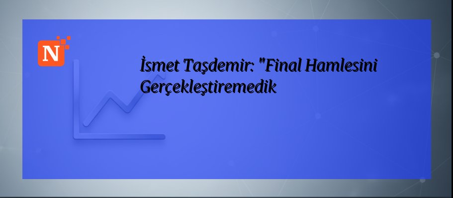 İsmet Taşdemir: “Final Hamlesini Gerçekleştiremedik