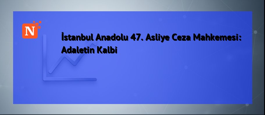 İstanbul Anadolu 47. Asliye Ceza Mahkemesi: Adaletin Kalbi