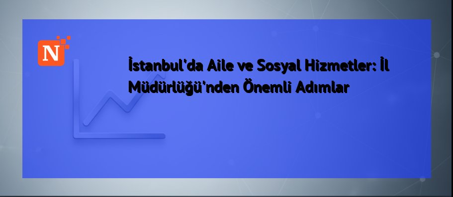 İstanbul'da Aile ve Sosyal Hizmetler: İl Müdürlüğü'nden Önemli Adımlar