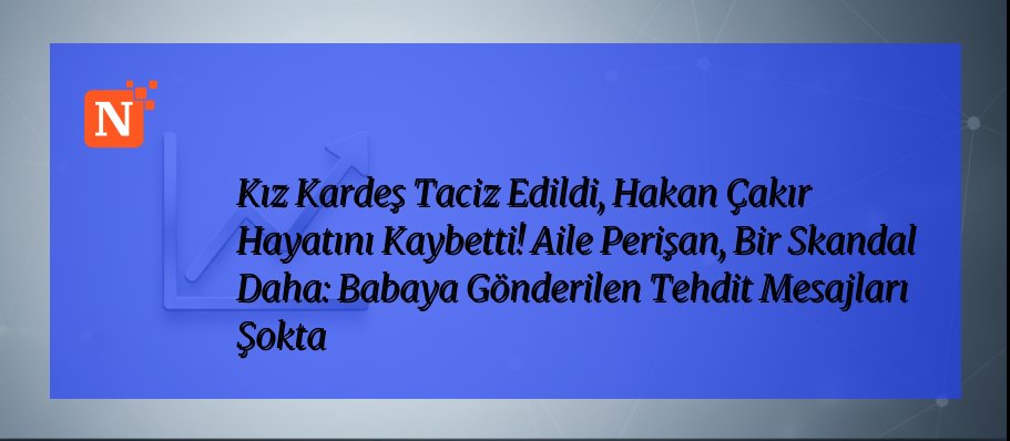 Kız Kardeş Taciz Edildi, Hakan Çakır Hayatını Kaybetti! Aile Perişan, Bir Skandal Daha: Babaya Gönderilen Tehdit Mesajları Şokta
