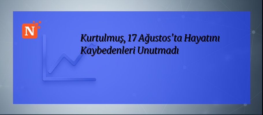 Kurtulmuş, 17 Ağustos’ta Hayatını Kaybedenleri Unutmadı