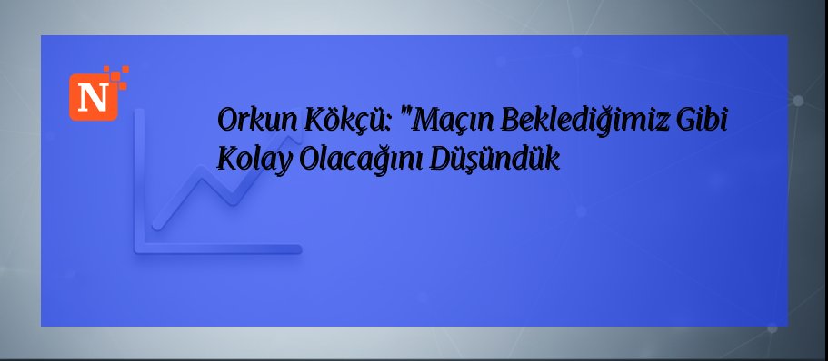 Orkun Kökçü: “Maçın Beklediğimiz Gibi Kolay Olacağını Düşündük