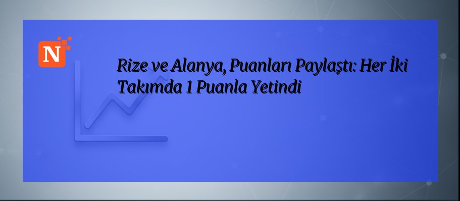 Rize ve Alanya, Puanları Paylaştı: Her İki Takımda 1 Puanla Yetindi