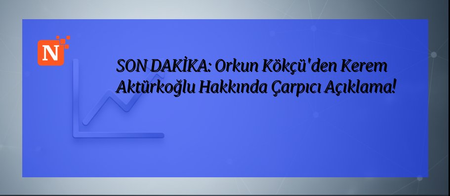 SON DAKİKA: Orkun Kökçü’den Kerem Aktürkoğlu Hakkında Çarpıcı Açıklama!