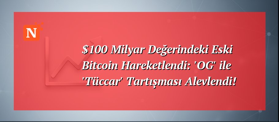 $100 Milyar Değerindeki Eski Bitcoin Hareketlendi: ‘OG’ ile ‘Tüccar’ Tartışması Alevlendi!