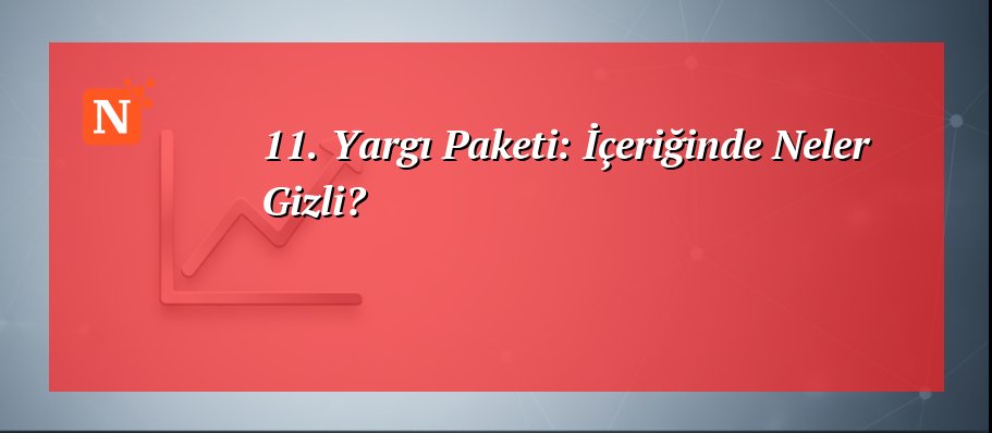 11. Yargı Paketi: İçeriğinde Neler Gizli?
