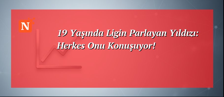 19 Yaşında Ligin Parlayan Yıldızı: Herkes Onu Konuşuyor!