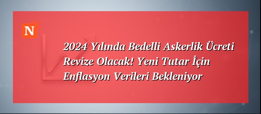 2024 Yılında Bedelli Askerlik Ücreti Revize Olacak! Yeni Tutar İçin Enflasyon Verileri Bekleniyor