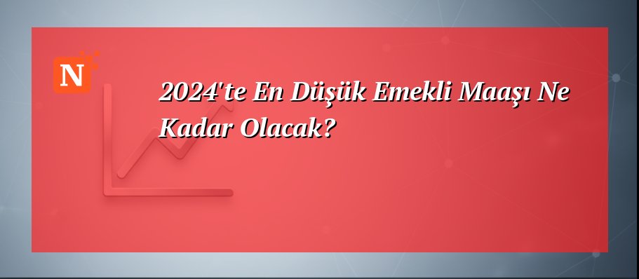 2024'te En Düşük Emekli Maaşı Ne Kadar Olacak?