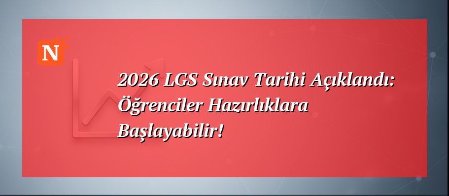 2026 LGS Sınav Tarihi Açıklandı: Öğrenciler Hazırlıklara Başlayabilir!