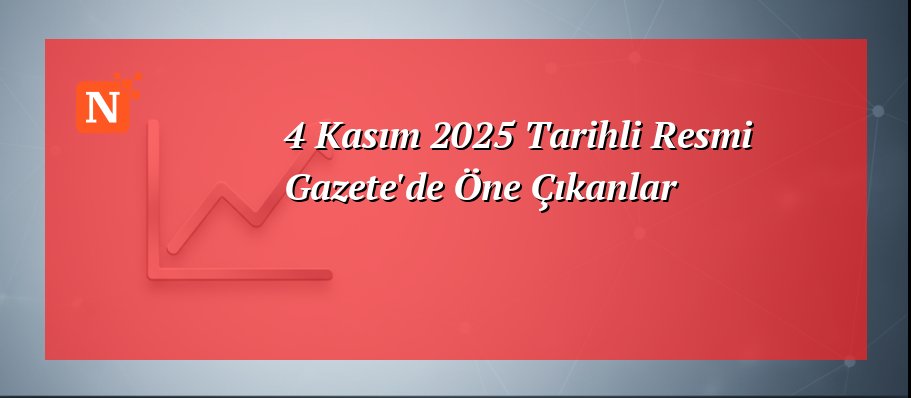 4 Kasım 2025 Tarihli Resmi Gazete’de Öne Çıkanlar