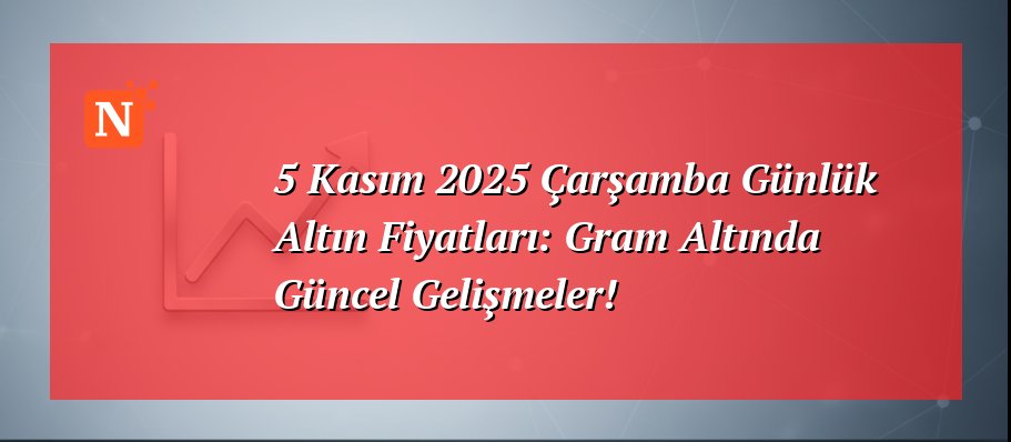 5 Kasım 2025 Çarşamba Günlük Altın Fiyatları: Gram Altında Güncel Gelişmeler!
