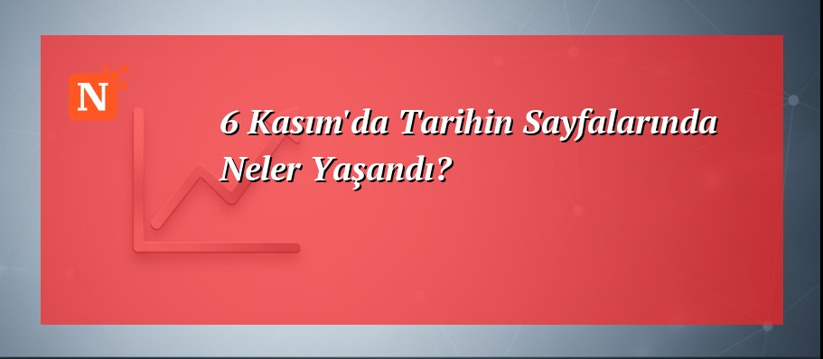 6 Kasım’da Tarihin Sayfalarında Neler Yaşandı?