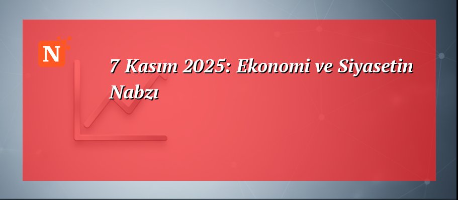 7 Kasım 2025: Ekonomi ve Siyasetin Nabzı