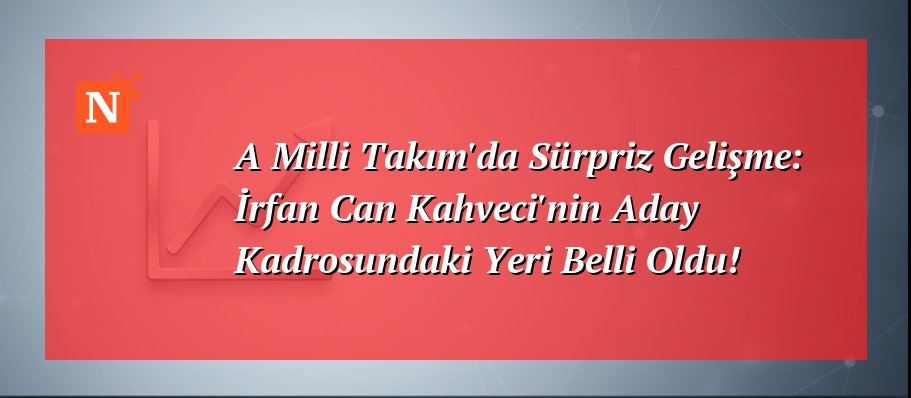 A Milli Takım’da Sürpriz Gelişme: İrfan Can Kahveci’nin Aday Kadrosundaki Yeri Belli Oldu!