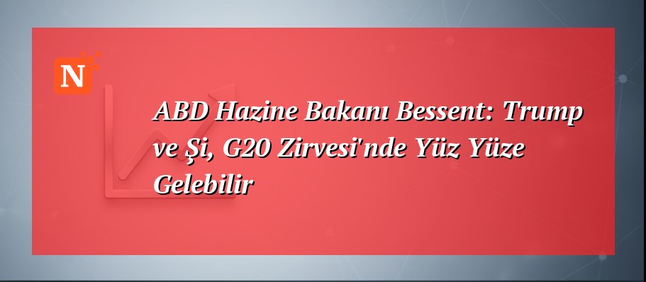 ABD Hazine Bakanı Bessent: Trump ve Şi, G20 Zirvesi’nde Yüz Yüze Gelebilir