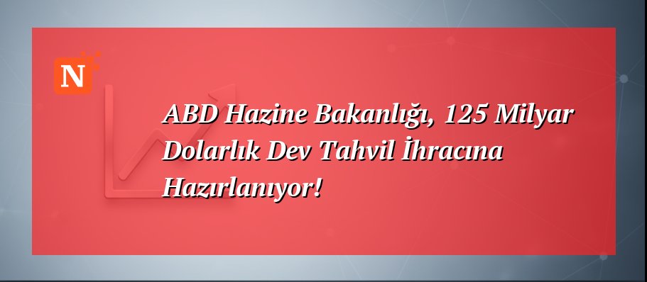 ABD Hazine Bakanlığı, 125 Milyar Dolarlık Dev Tahvil İhracına Hazırlanıyor!