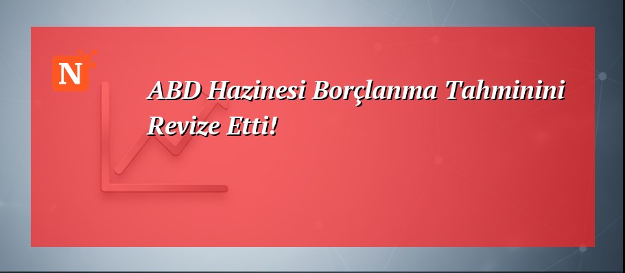 ABD Hazinesi Borçlanma Tahminini Revize Etti!