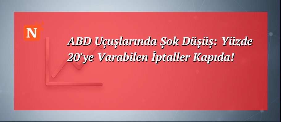ABD Uçuşlarında Şok Düşüş: Yüzde 20’ye Varabilen İptaller Kapıda!