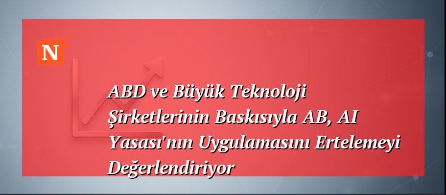 ABD ve Büyük Teknoloji Şirketlerinin Baskısıyla AB, AI Yasası’nın Uygulamasını Ertelemeyi Değerlendiriyor