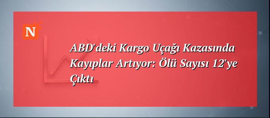 ABD'deki Kargo Uçağı Kazasında Kayıplar Artıyor: Ölü Sayısı 12'ye Çıktı