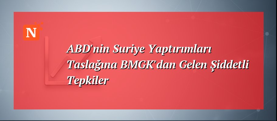 ABD’nin Suriye Yaptırımları Taslağına BMGK’dan Gelen Şiddetli Tepkiler