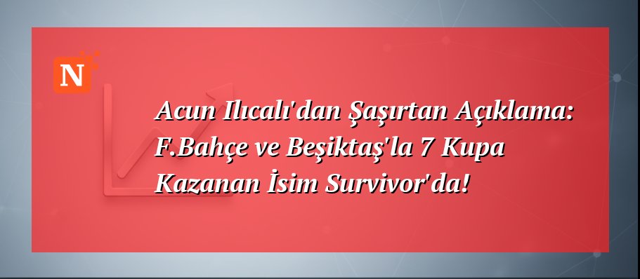 Acun Ilıcalı’dan Şaşırtan Açıklama: F.Bahçe ve Beşiktaş’la 7 Kupa Kazanan İsim Survivor’da!