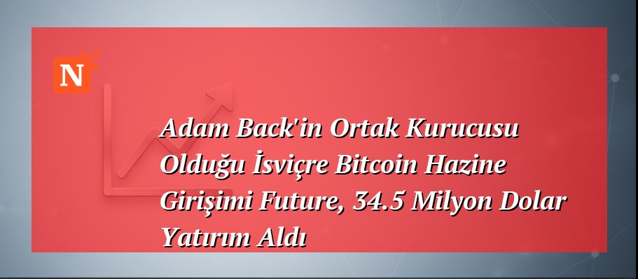 Adam Back’in Ortak Kurucusu Olduğu İsviçre Bitcoin Hazine Girişimi Future, 34.5 Milyon Dolar Yatırım Aldı