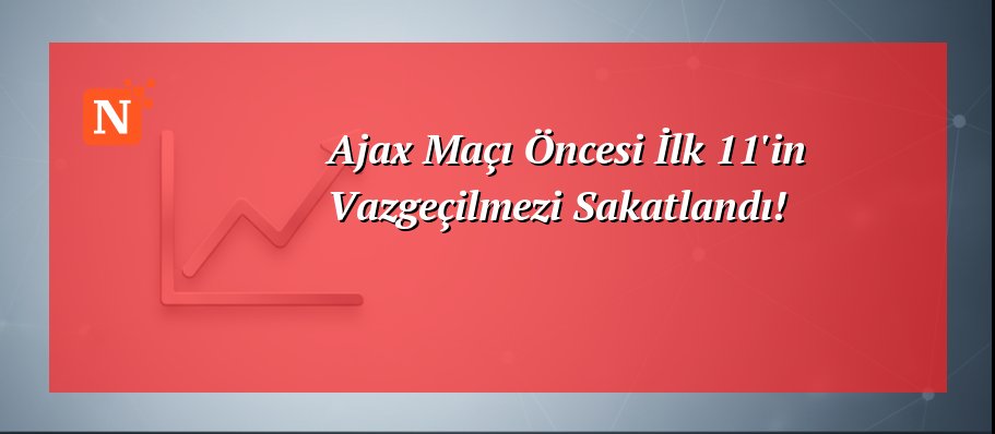 Ajax Maçı Öncesi İlk 11’in Vazgeçilmezi Sakatlandı!