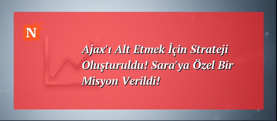 Ajax’ı Alt Etmek İçin Strateji Oluşturuldu! Sara’ya Özel Bir Misyon Verildi!