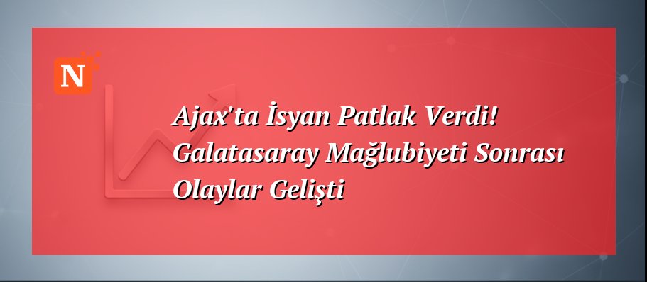 Ajax’ta İsyan Patlak Verdi! Galatasaray Mağlubiyeti Sonrası Olaylar Gelişti